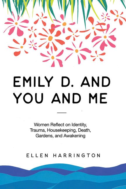 Emily D. and You and Me: Women Reflect on Identity, Trauma, Housekeeping, Death, Gardens, and Awakening by Harrington, Ellen
