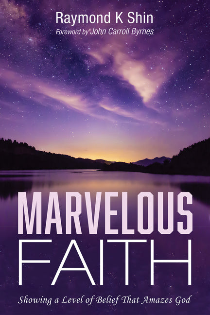 Marvelous Faith: Showing a Level of Belief That Amazes God by Shin, Raymond K.