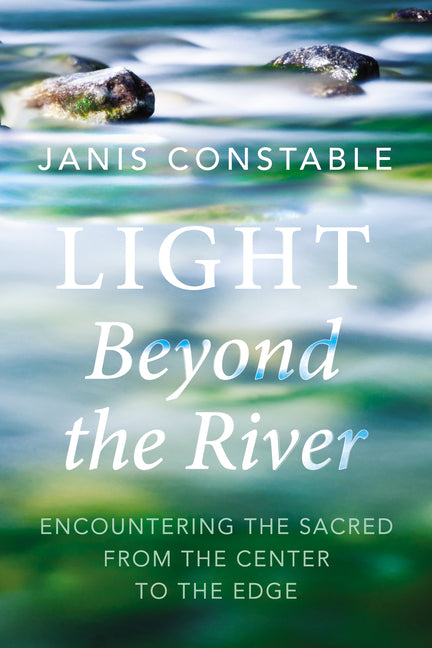 Light Beyond the River: Encountering the Sacred from the Center to the Edge by Constable, Janis