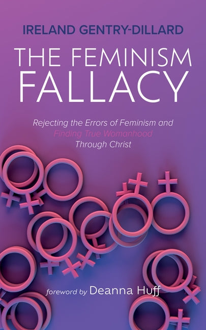 The Feminism Fallacy: Rejecting the Errors of Feminism and Finding True Womanhood Through Christ