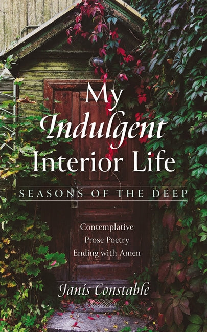 My Indulgent Interior Life--Seasons of the Deep: Contemplative Prose Poetry Ending with Amen by Constable, Janis