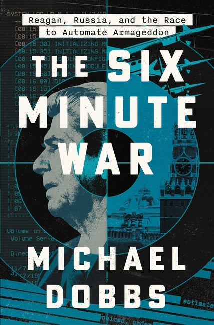 The Six Minute War: Reagan, Russia, and the Race to Automate Armageddon by Dobbs, Michael