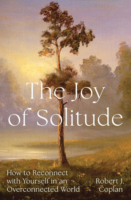 The Joy of Solitude: How to Reconnect with Yourself in an Overconnected World by Coplan, Robert J.