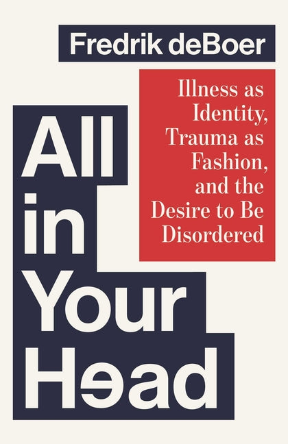 All in Your Head: Illness as Identity, Trauma as Fashion, and the Desire to Be Disordered by DeBoer, Fredrik
