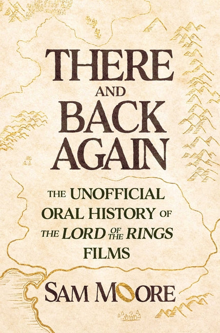 There and Back Again: The Unofficial Oral History of the Lord of the Rings Films by Moore, Sam
