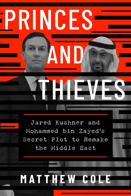 Princes and Thieves: Jared Kushner and Mohammed Bin Zayed's Secret Plot to Remake the Middle East by Cole, Matthew