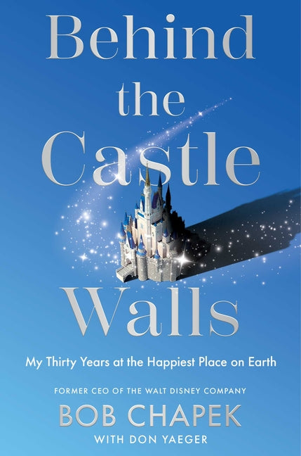 Behind the Castle Walls: My Thirty Years at the Happiest Place on Earth by Chapek, Bob
