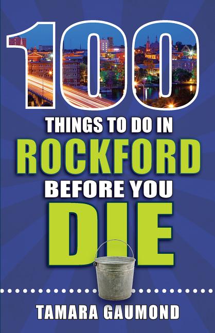 100 Things to Do in Rockford Before You Die by Gaumond, Tamara
