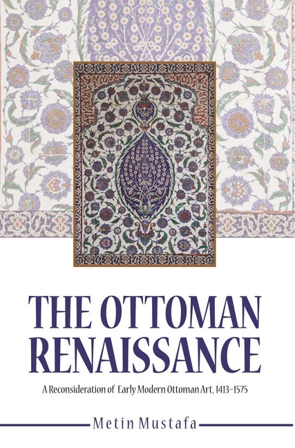 The Ottoman Renaissance: A Reconsideration of Early Modern Ottoman Art, 1413-1575 by Mustafa, Metin