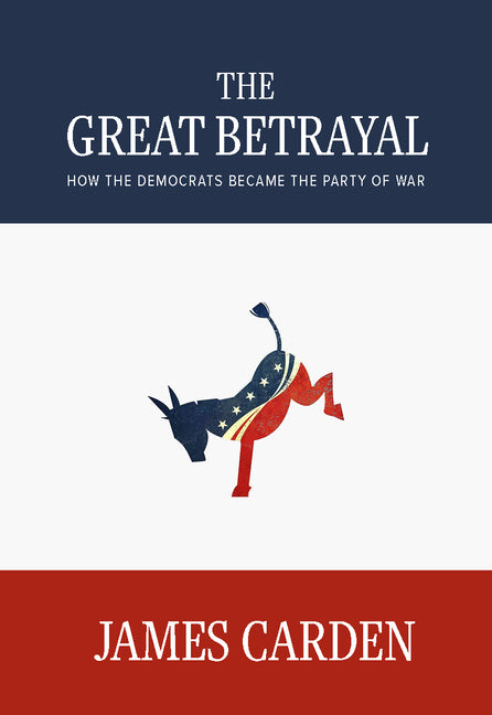 The Great Betrayal: How the Democrats Became the Party of War by Carden, James