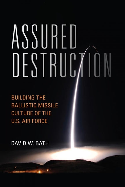 Assured Destruction: Building the Ballistic Missile Culture of the U.S. Air Force by Bath, David