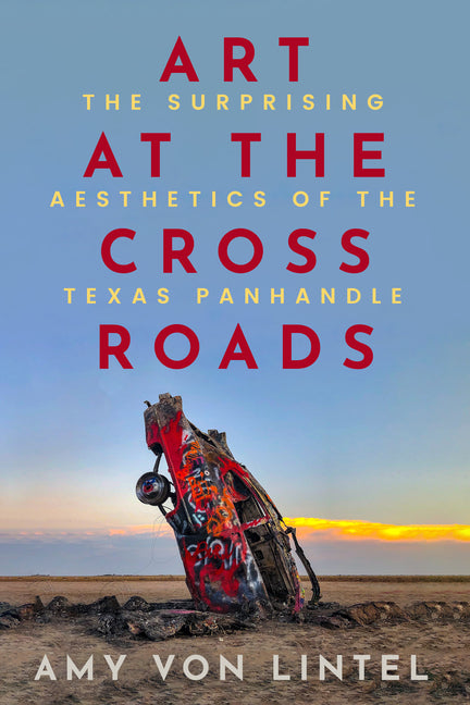 Art at the Crossroads: The Surprising Aesthetics of the Texas Panhandle by Von Lintel, Amy