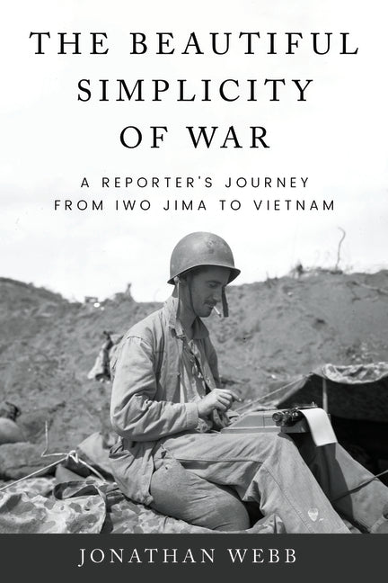 Beautiful Simplicity of War: A Reporter's Journey from Iwo Jima to Vietnam by Webb, Jonathan