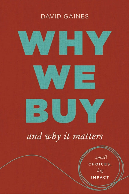 Why We Buy and Why It Matters: Small Choices, Big Impact by Gaines, David