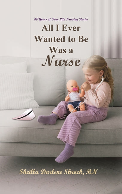 All I Ever Wanted to Be Was a Nurse by Shrock, Sheilla Darlene