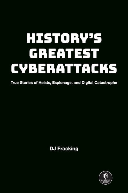 History's Greatest Cyberattacks: True Stories of Heists, Espionage, and Digital Catastrophe by Fracking, Dj