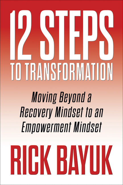12 Steps to Transformation: Moving Beyond a Recovery Mindset to an Empowerment Mindset by Bayuk, Rick