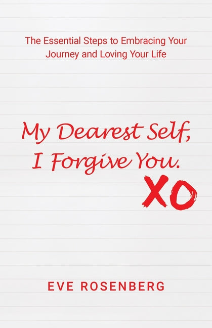 My Dearest Self, I Forgive You: The Essential Steps to Embracing Your Journey and Loving Your Life by Rosenberg, Eve