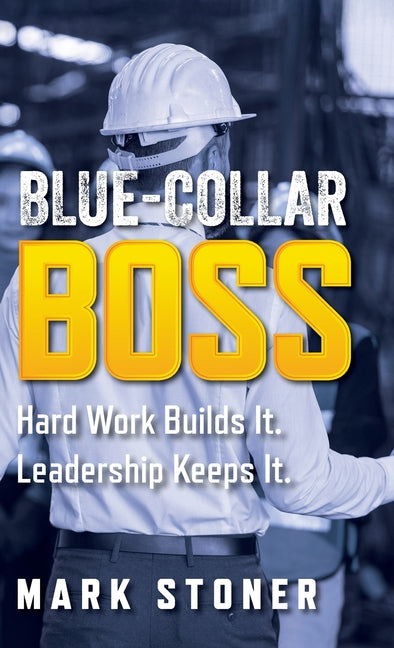 Blue-Collar Boss: Hard Work Builds It. Leadership Keeps It. by Stoner, Mark