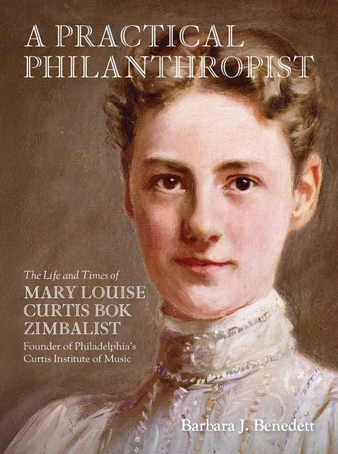 A Practical Philanthropist: The Life and Times of Mary Louise Curtis BOK Zimbalist, Founder of Philadelphia's Curtis Institute of Music by Benedett, Barbara