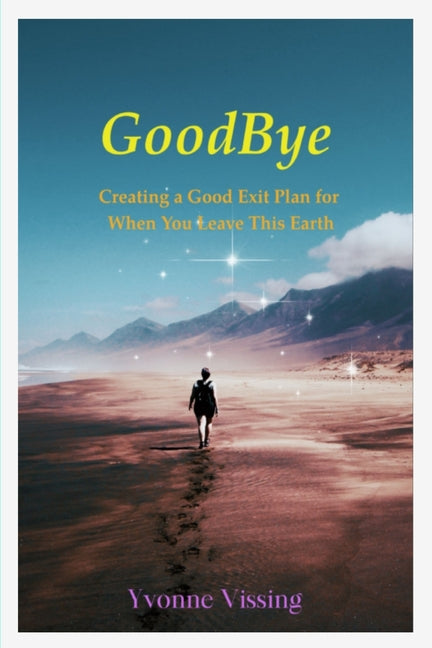 GoodBye: Creating a Good Exit Plan for When You Leave This Earth: Creating a Good Exit Plan for When You Leave This Earth