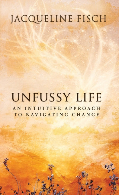 Unfussy Life: An Intuitive Approach to Navigating Change by Fisch, Jacqueline