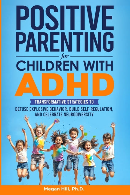 Positive Parenting for Children With ADHD: Transformative Strategies to Defuse Explosive Behavior, Build Self-Regulation, and Celebrate Neurodiversity by Hill, Megan M.