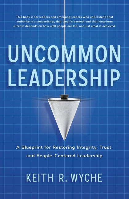 Uncommon Leadership: A Blueprint for Restoring Integrity, Trust, and People-Centered Leadership