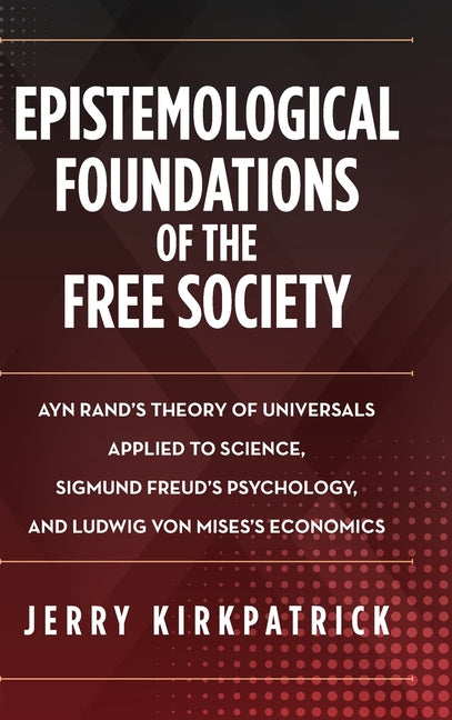 Epistemological Foundations of the Free Society: Ayn Rand's Theory of Universals Applied to Science, Sigmund Freud's Psychology, and Ludwig von Mises'