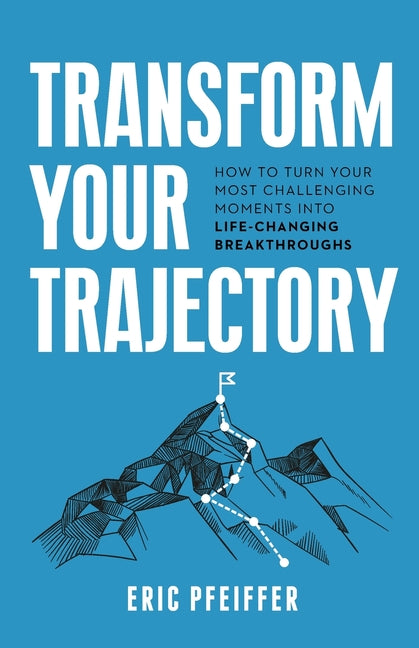 Transform Your Trajectory: How to Turn Your Most Challenging Moments into Life-Changing Breakthroughs