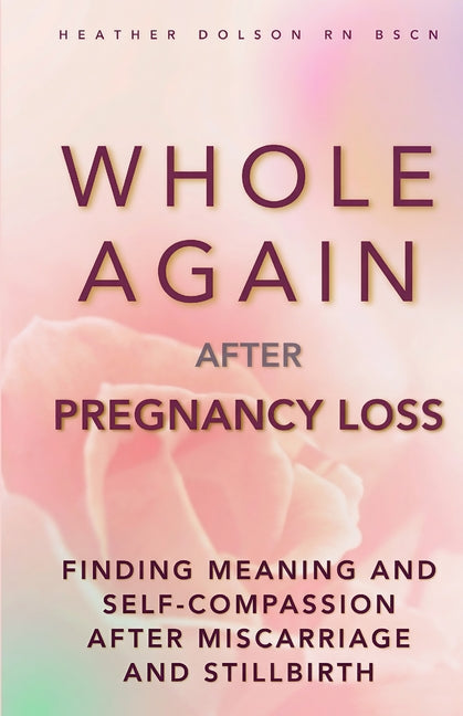 Whole Again After Pregnancy Loss: Finding Meaning and Self-Compassion After Miscarriage and Stillbirth by Dolson, Heather