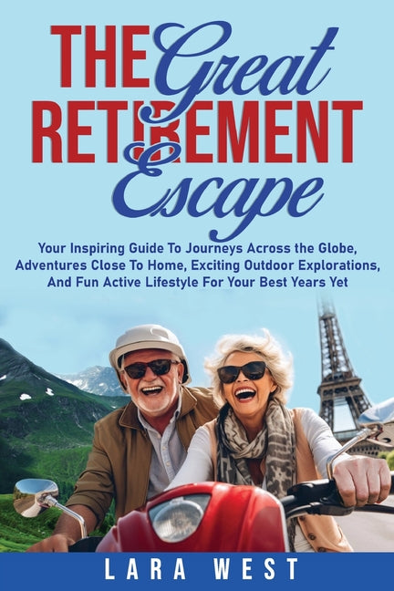 The Great Retirement Escape: Your Guide to Journeys Across the Globe, Adventures Close to Home, Inspiring Outdoor Activities, and Fun Active Lifestyle