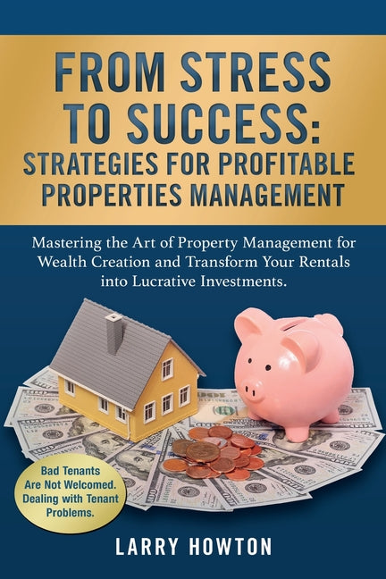From Stress to Success. Strategies for Profitable Properties Management: Mastering the Art of Property Management for Wealth Creation and Transform Yo