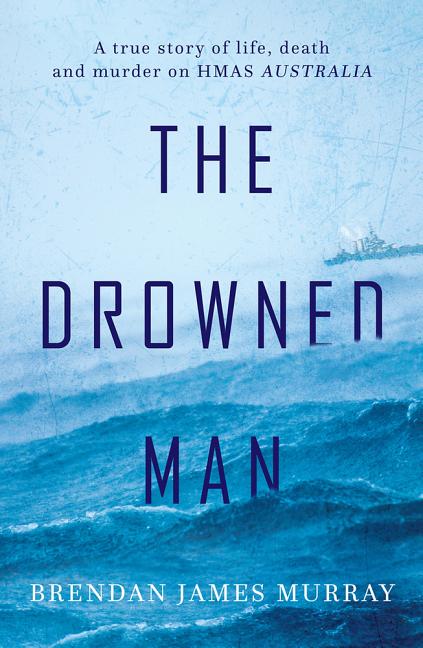 The Drowned Man: A True Story of Life, Death and Murder on Hmas Australia by Murray, Brendan James