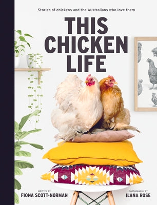 This Chicken Life: Stories of Chickens and the Australians Who Love Them by Scott-Norman, Fiona