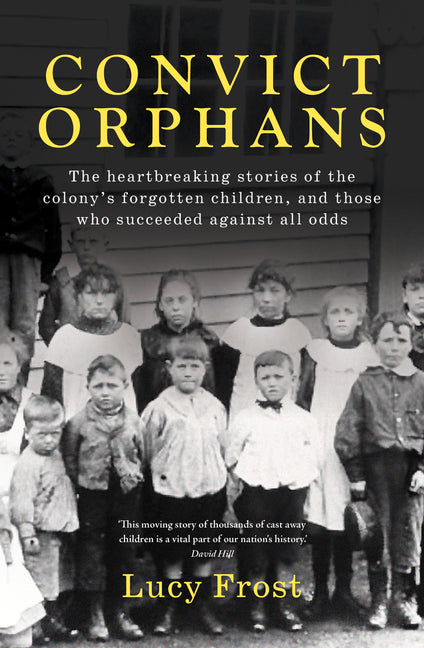 Convict Orphans: The Heartbreaking Stories of the Colony's Forgotten Children, and Those Who Succeeded Against All Odds by Frost, Lucy