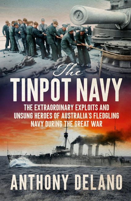 The Tinpot Navy: The Extraordinary Exploits and Unsung Heroes of Australia's Fledgeling Navy During the Great War