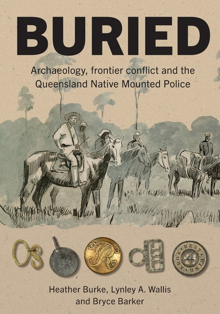 Buried: Archaeology, frontier conflict and the Queensland Native Mounted Police by Burke, Heather