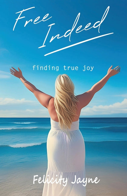 Free Indeed - finding true joy by Jayne, Felicity