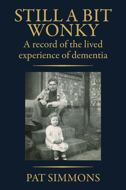 Still a Bit Wonky: A record of the lived experience of Dementia: A record of the lived experience of Dementia:: A record of the lived experience of De