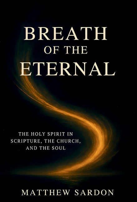 Breath of the Eternal: The Holy Spirit in Scripture, the Church, and the Soul by Sardon, Matthew
