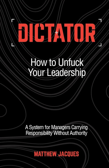 Dictator - How to Unfuck Your Leadership: A System for Managers Carrying Responsibility Without Authority