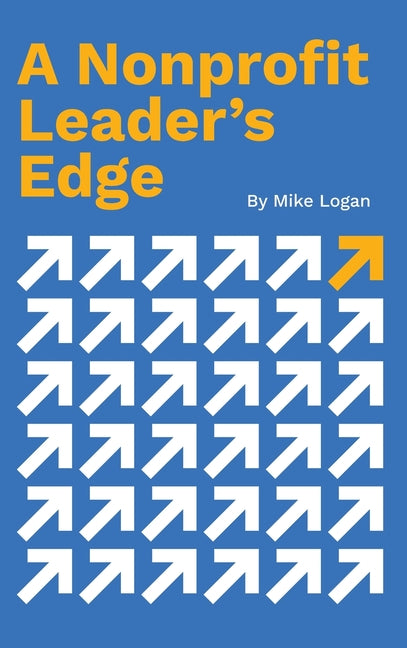 A Nonprofit Leader's Edge: Proven Strategies to Build, Scale, and Lead High-Impact Organizations by Logan, Mike