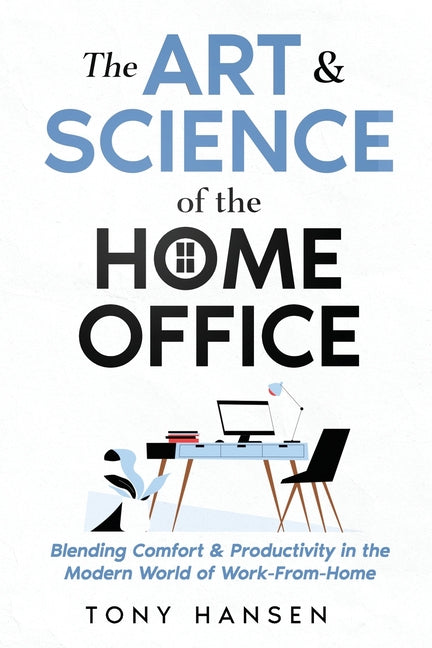 The Art & Science of the Home Office: Blending Comfort & Productivity in the Modern World of Work From Home by Hansen, Tony