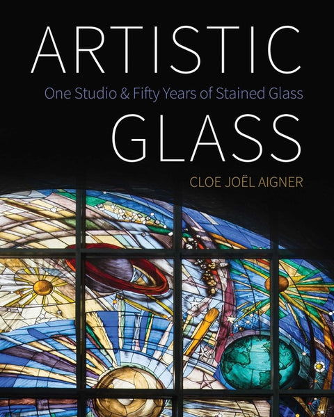 Artistic Glass: One Studio and Fifty Years of Stained Glass by Aigner, Cloe JoÃ«l
