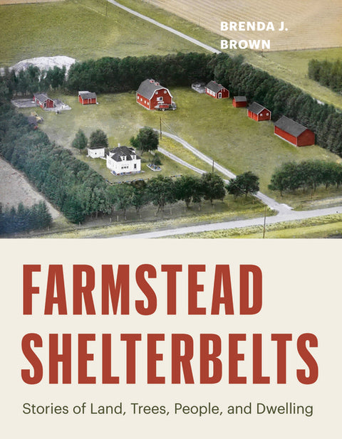 Farmstead Shelterbelts: Stories of Land, Trees, People, and Dwelling by Brown, Brenda J.
