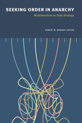 Seeking Order in Anarchy: Multilateralism as State Strategy by Murray, Robert W.
