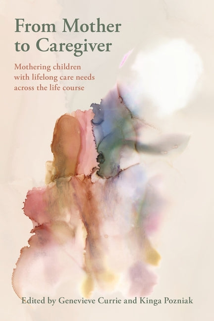 From Mother to Caregiver:: Mothering Children with Lifelong Care Needs Across the Life Course by Currie, Genevieve