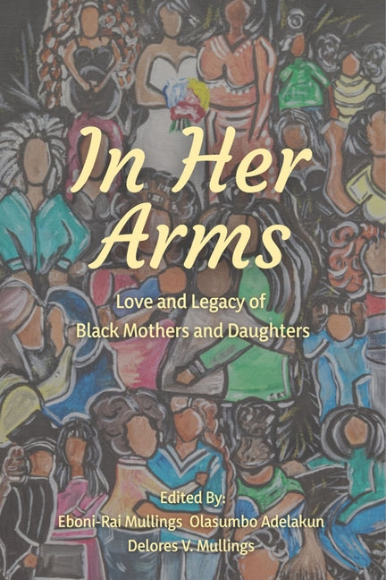 In Her Arms: Love and Legacy of Black Mothers and Daughters: Love and Legacy of Black Mothers and Daughters by Mullings, Eboni-Rai
