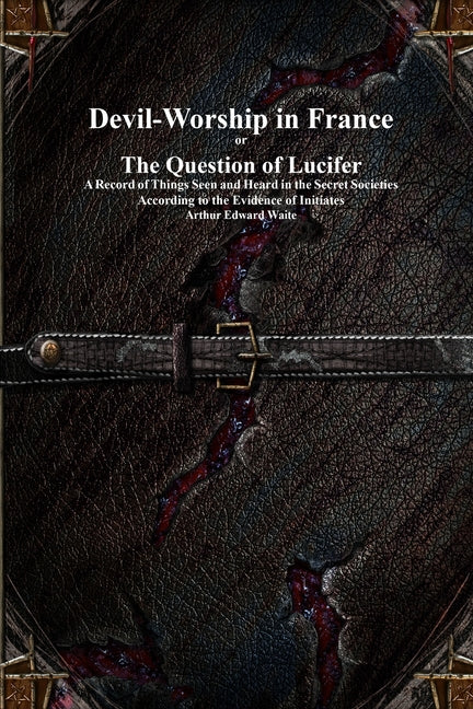 Devil-Worship in France or The Question of Lucifer: A Record of Things Seen and Heard in the Secret Societies According to the Evidence of Initiates